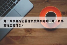 九一八事变标志着什么战争的开始（九一八事变标志是什么）