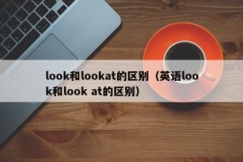 look和lookat的区别（英语look和look at的区别）