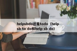 helpsbdo还是todo（help sb to do和help sb do）