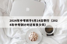 2024年中考将于6月14日举行（2024年中考倒计时还有多少天）