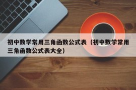 初中数学常用三角函数公式表（初中数学常用三角函数公式表大全）