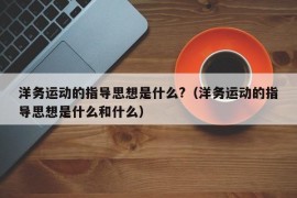 洋务运动的指导思想是什么?（洋务运动的指导思想是什么和什么）