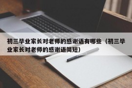 初三毕业家长对老师的感谢语有哪些（初三毕业家长对老师的感谢语简短）