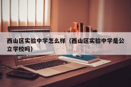 西山区实验中学怎么样（西山区实验中学是公立学校吗）