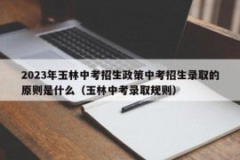 2023年玉林中考招生政策中考招生录取的原则是什么（玉林中考录取规则）