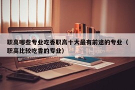 职高哪些专业吃香职高十大最有前途的专业（职高比较吃香的专业）