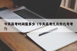 今天高考时间是多少（今天高考几月份几号考?）