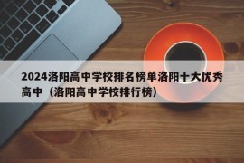 2024洛阳高中学校排名榜单洛阳十大优秀高中（洛阳高中学校排行榜）