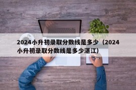 2024小升初录取分数线是多少（2024小升初录取分数线是多少湛江）