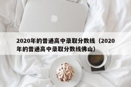 2020年的普通高中录取分数线（2020年的普通高中录取分数线佛山）