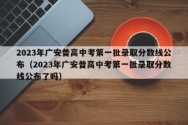 2023年广安普高中考第一批录取分数线公布（2023年广安普高中考第一批录取分数线公布了吗）