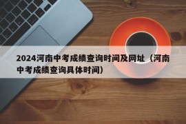 2024河南中考成绩查询时间及网址（河南中考成绩查询具体时间）