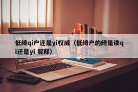 低绮qi户还是yi权威（低绮户的绮是读qi还是yi 解释）