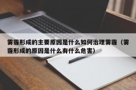 雾霾形成的主要原因是什么如何治理雾霾（雾霾形成的原因是什么有什么危害）