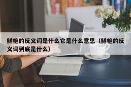 鲜艳的反义词是什么它是什么意思（鲜艳的反义词到底是什么）