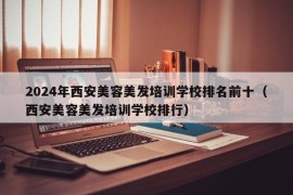 2024年西安美容美发培训学校排名前十（西安美容美发培训学校排行）