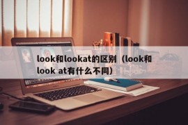 look和lookat的区别（look和look at有什么不同）