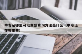 中专证哪里可以查到查询方法是什么（中专证在哪里查）