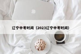 辽宁中考时间（2023辽宁中考时间）