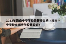 2023年海南中专学校最新排名榜（海南中专学校有哪些学校比较好）