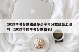 2019中考分数线是多少今年分数线会上涨吗（2019年的中考分数线表）