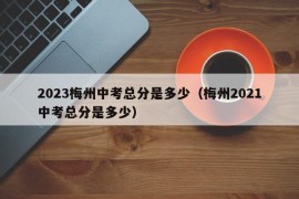 2023梅州中考总分是多少（梅州2021中考总分是多少）