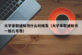 大学录取通知书什么时候发（大学录取通知书一般几号发）