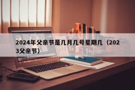 2024年父亲节是几月几号星期几（2023父亲节）