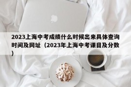 2023上海中考成绩什么时候出来具体查询时间及网址（2023年上海中考课目及分数）