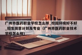 广州市医药职业学校怎么样_校园环境好不好_招生简章计划及专业（广州市医药职业技术学校怎么样）