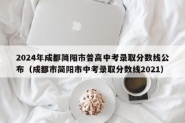 2024年成都简阳市普高中考录取分数线公布（成都市简阳市中考录取分数线2021）