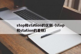 stop和station的区别（stop和station的差别）