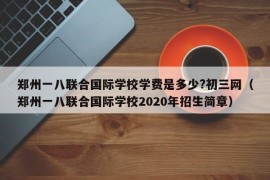 郑州一八联合国际学校学费是多少?初三网（郑州一八联合国际学校2020年招生简章）