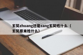 玄奘zhuang还是zang玄奘姓什么（玄奘原来姓什么）