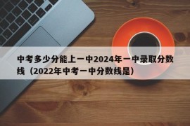 中考多少分能上一中2024年一中录取分数线（2022年中考一中分数线是）