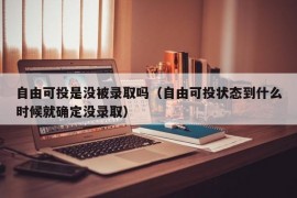 自由可投是没被录取吗（自由可投状态到什么时候就确定没录取）