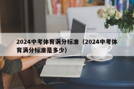 2024中考体育满分标准（2024中考体育满分标准是多少）