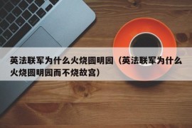 英法联军为什么火烧圆明园（英法联军为什么火烧圆明园而不烧故宫）