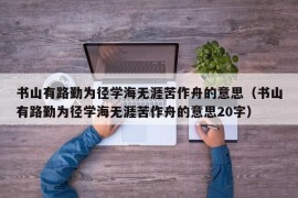 书山有路勤为径学海无涯苦作舟的意思（书山有路勤为径学海无涯苦作舟的意思20字）