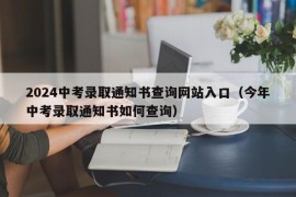 2024中考录取通知书查询网站入口（今年中考录取通知书如何查询）