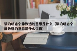 淡泊明志宁静致远的意思是什么（淡泊明志宁静致远的意思是什么生肖）