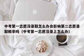 中考第一志愿没录取怎么办会影响第二志愿录取概率吗（中考第一志愿没录上怎么办）