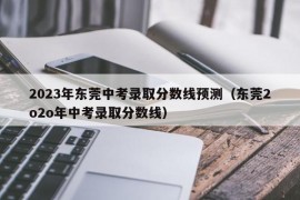 2023年东莞中考录取分数线预测（东莞2o2o年中考录取分数线）