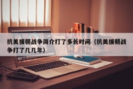 抗美援朝战争简介打了多长时间（抗美援朝战争打了几几年）