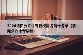 2024洛阳公立中专技校排名前十名单（洛阳公办中专学校）
