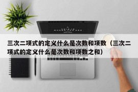 三次二项式的定义什么是次数和项数（三次二项式的定义什么是次数和项数之和）