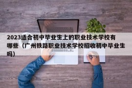2023适合初中毕业生上的职业技术学校有哪些（广州铁路职业技术学校招收初中毕业生吗）