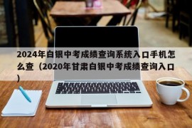 2024年白银中考成绩查询系统入口手机怎么查（2020年甘肃白银中考成绩查询入口）