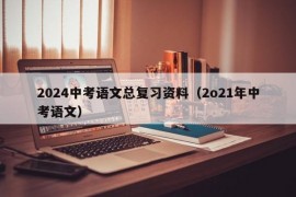 2024中考语文总复习资料（2o21年中考语文）