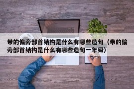 带的偏旁部首结构是什么有哪些造句（带的偏旁部首结构是什么有哪些造句一年级）